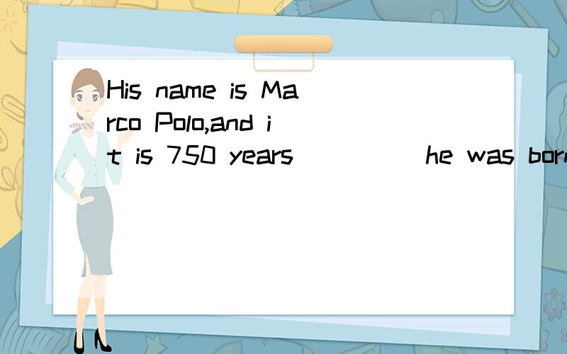 His name is Marco Polo,and it is 750 years ____ he was born.A.before B.after C.since D.as soon as为什么要用since?顺便总结一下since,as soon as的用法