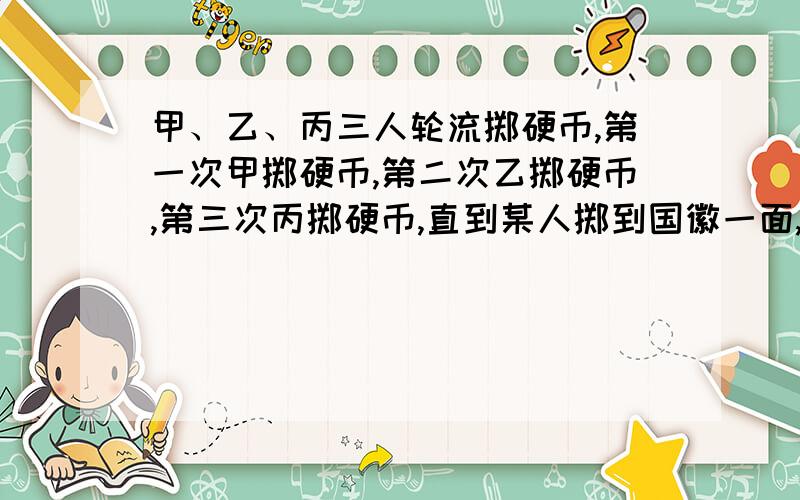 甲、乙、丙三人轮流掷硬币,第一次甲掷硬币,第二次乙掷硬币,第三次丙掷硬币,直到某人掷到国徽一面,先掷到国徽一面算胜利.求各人获胜的概率?答案结果是:4/7 2/7 1/7