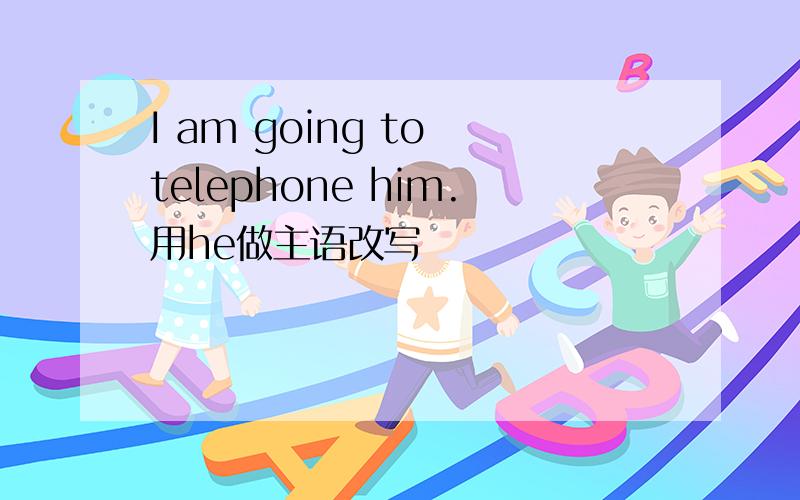 I am going to telephone him.用he做主语改写