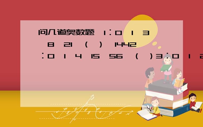 问几道奥数题,1：0、1、3、8、21、（ ）、1442：0、1、4、15、56、（ ）3：0、1、2、4、7、12、20、（ ）