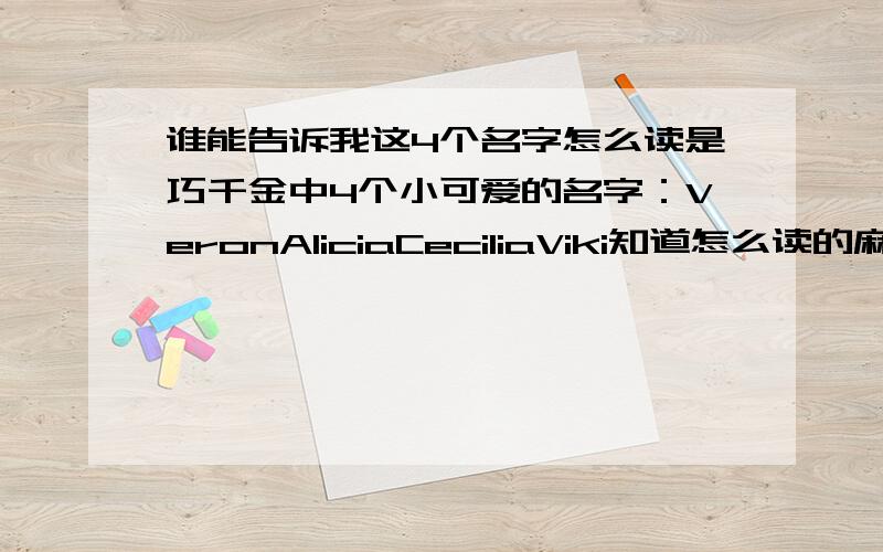 谁能告诉我这4个名字怎么读是巧千金中4个小可爱的名字：VeronAliciaCeciliaViki知道怎么读的麻烦告诉我一下,有音标就好,谐音也行,