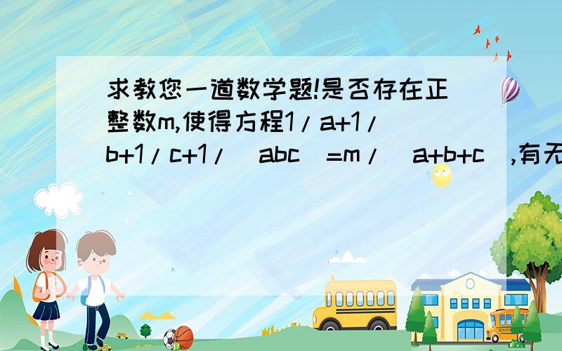 求教您一道数学题!是否存在正整数m,使得方程1/a+1/b+1/c+1/(abc)=m/(a+b+c),有无穷多组正整数解（a,b,c).