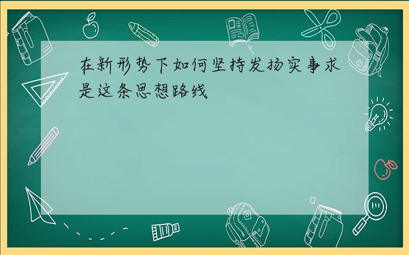 在新形势下如何坚持发扬实事求是这条思想路线