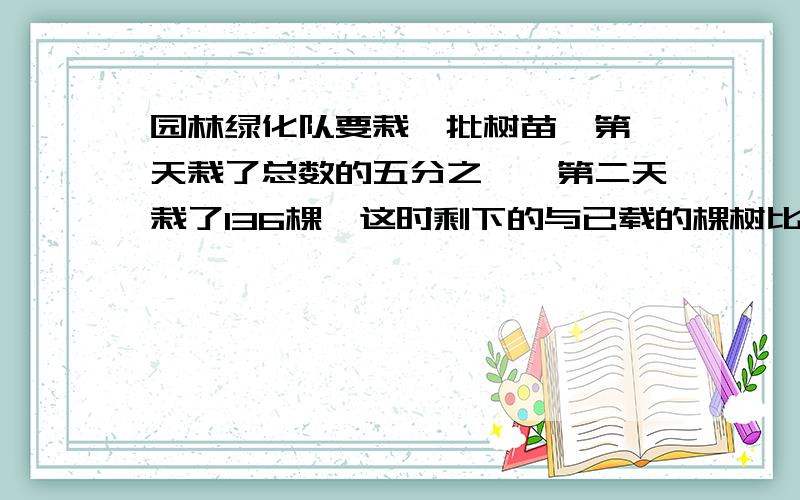 园林绿化队要栽一批树苗,第一天栽了总数的五分之一,第二天栽了136棵,这时剩下的与已载的棵树比是3：5,这批树苗一共有多少棵?要多种解法