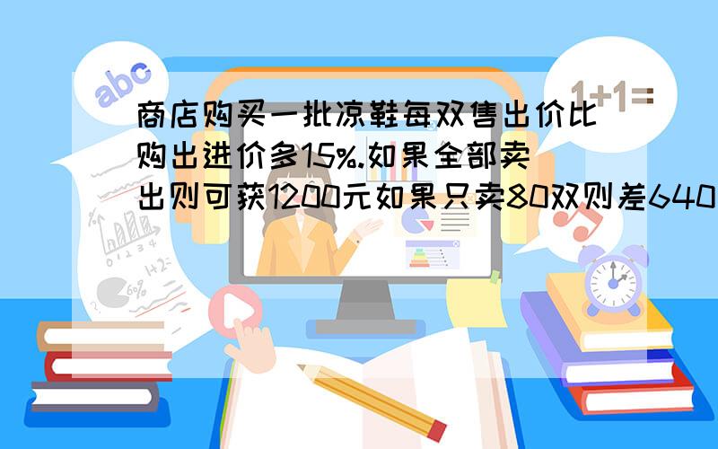 商店购买一批凉鞋每双售出价比购出进价多15%.如果全部卖出则可获1200元如果只卖80双则差640元才够成本,鞋子的进价是每双多少元