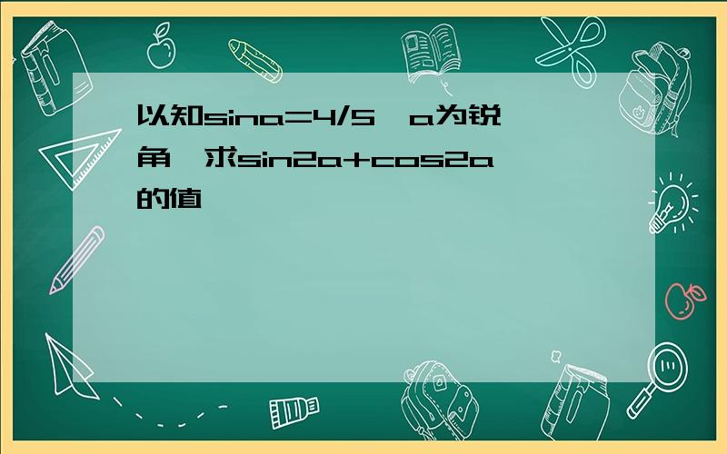 以知sina=4/5,a为锐角,求sin2a+cos2a的值