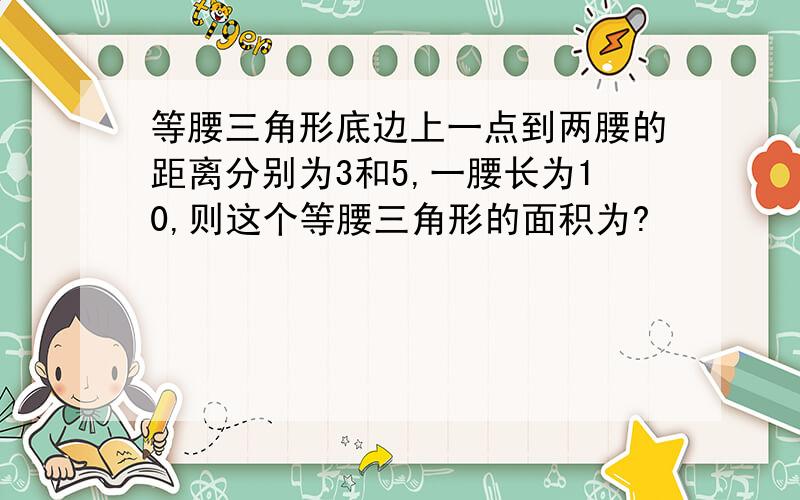 等腰三角形底边上一点到两腰的距离分别为3和5,一腰长为10,则这个等腰三角形的面积为?