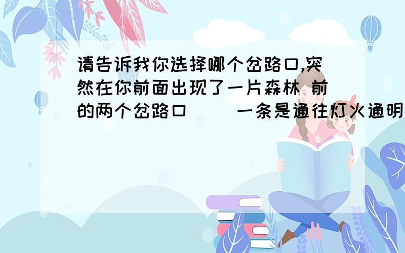 请告诉我你选择哪个岔路口,突然在你前面出现了一片森林 前的两个岔路口`` 一条是通往灯火通明的前方` 而另一条确通往无尽黑暗啲前方`` 你会选择哪一条岔路口?