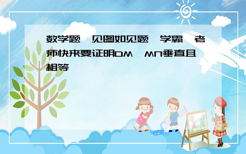 数学题,见图如见题,学霸,老师快来要证明DM,MN垂直且相等