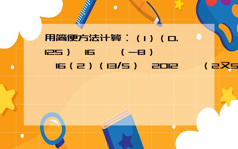 用简便方法计算：（1）（0.125）^16 × （-8）^16（2）（13/5）^2012 × （2又5分之3）^2011（3）（0.125）^15 × （2^15）^3