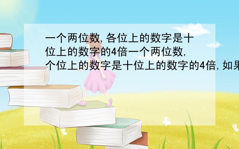 一个两位数,各位上的数字是十位上的数字的4倍一个两位数,个位上的数字是十位上的数字的4倍,如果把十位上的数字和个位上的数字对调,那么所得的两位数比原两位数大54,求原来的两位数.