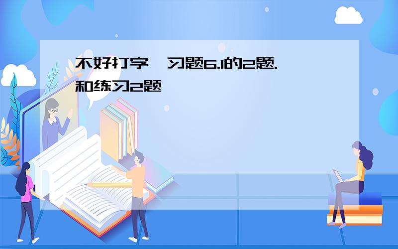 不好打字,习题6.1的2题.和练习2题,