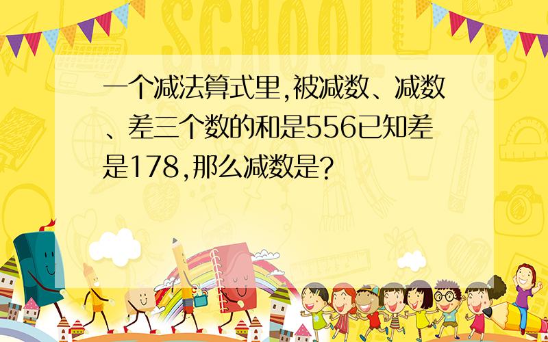 一个减法算式里,被减数、减数、差三个数的和是556已知差是178,那么减数是?