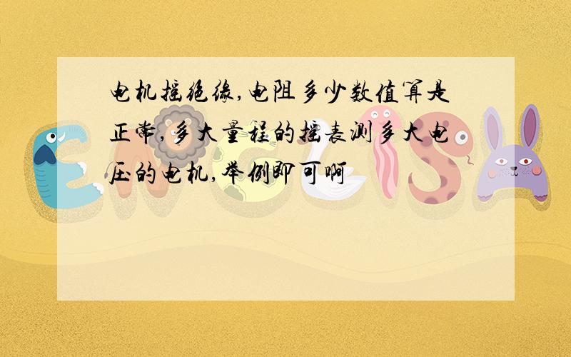 电机摇绝缘,电阻多少数值算是正常,多大量程的摇表测多大电压的电机,举例即可啊