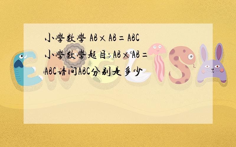 小学数学 AB×AB=ABC小学数学题目： AB×AB=ABC请问ABC分别是多少