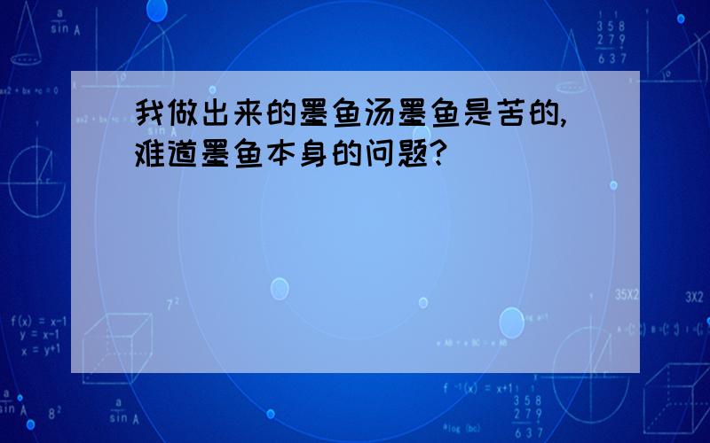 我做出来的墨鱼汤墨鱼是苦的,难道墨鱼本身的问题?