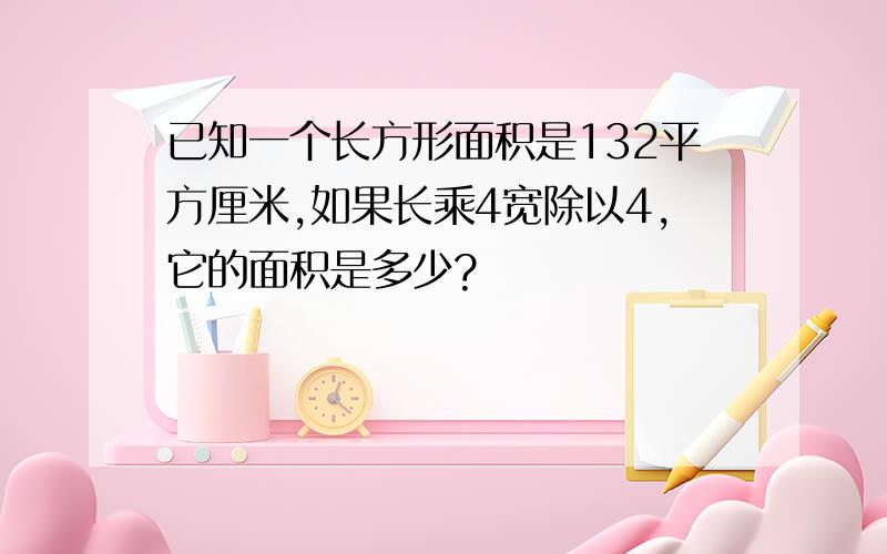 已知一个长方形面积是132平方厘米,如果长乘4宽除以4,它的面积是多少?