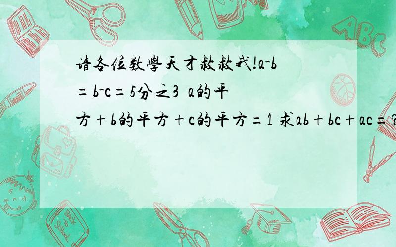 请各位数学天才救救我!a-b=b-c=5分之3  a的平方+b的平方+c的平方=1 求ab+bc+ac=?呼呼~还有一道哦!一个公园有甲种盆栽3600盆,乙种盆栽2900盆.要用它们摆50个造型,a造型需要甲种盆栽90盆,乙种盆栽30盆