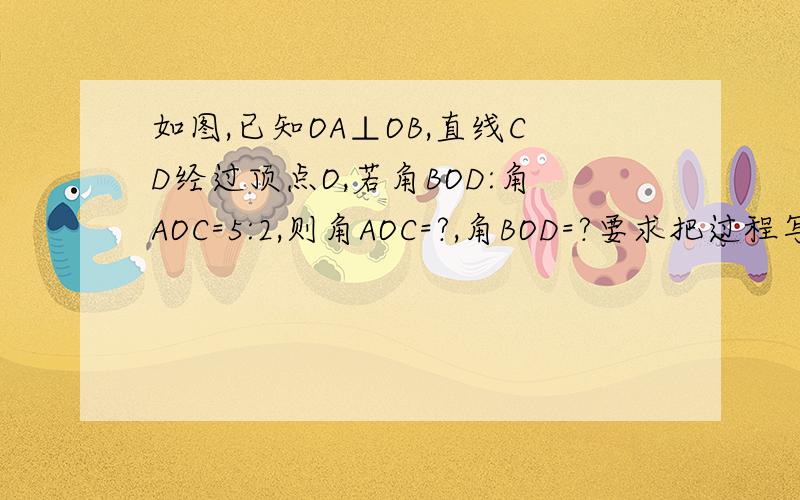 如图,已知OA⊥OB,直线CD经过顶点O,若角BOD:角AOC=5:2,则角AOC=?,角BOD=?要求把过程写出来,