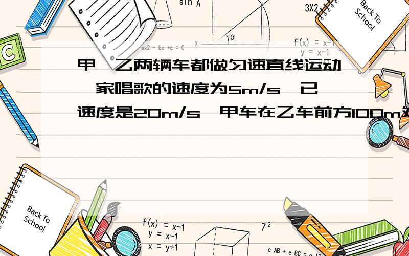 甲,乙两辆车都做匀速直线运动,家唱歌的速度为5m/s,已速度是20m/s,甲车在乙车前方100m处,甲车比乙车早出发10s问乙车开出多长时间后多长时间追上甲车?