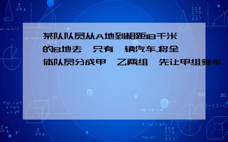 某队队员从A地到相距18千米的B地去,只有一辆汽车.将全体队员分成甲,乙两组,先让甲组乘车,乙组步行,同时出发；甲组到达途中C地后下车步行继续前进,汽车回头接到乙组同时到达B地.若车速