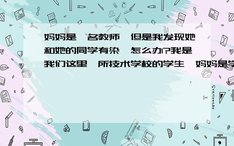 妈妈是一名教师,但是我发现她和她的同学有染,怎么办?我是我们这里一所技术学校的学生,妈妈是学校里的老师,但是近日来学校都传,说我妈妈是个sao货,和学生乱搞等等,本来我还不信,可有次