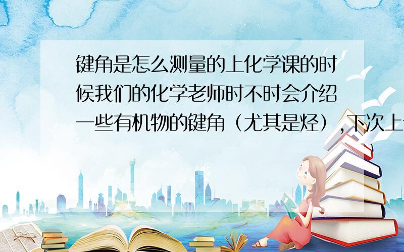 键角是怎么测量的上化学课的时候我们的化学老师时不时会介绍一些有机物的键角（尤其是烃）,下次上课会提问,答不出就会被骂猪头三.（相当BT）时间长了就想知道这到底是肿么测的,不会