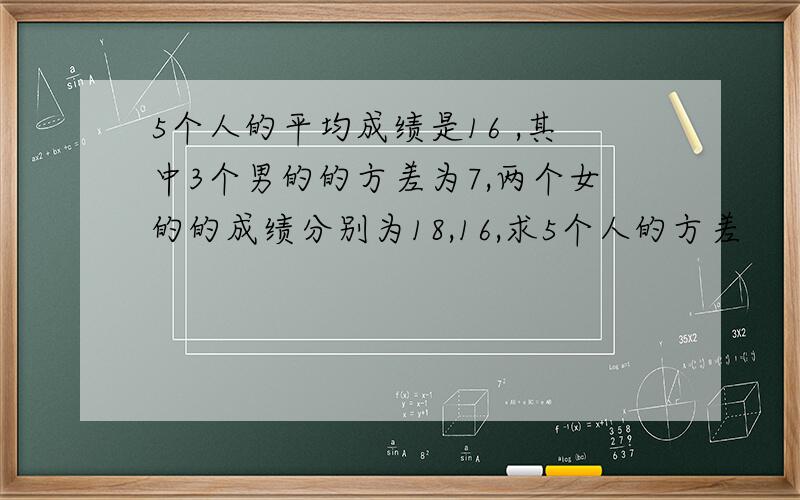 5个人的平均成绩是16 ,其中3个男的的方差为7,两个女的的成绩分别为18,16,求5个人的方差