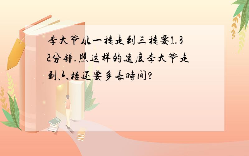 李大爷从一楼走到三楼要1.32分钟.照这样的速度李大爷走到六楼还要多长时间?