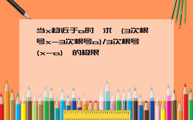 当x趋近于a时,求{(3次根号x-3次根号a)/3次根号(x-a)}的极限