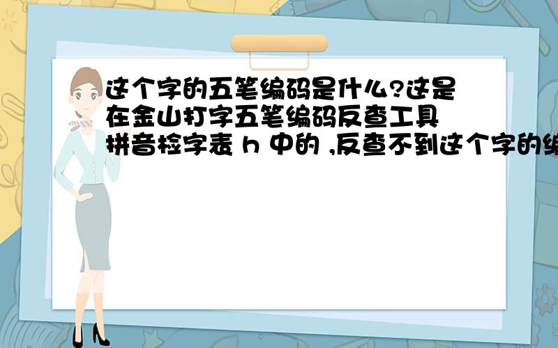 这个字的五笔编码是什么?这是在金山打字五笔编码反查工具 拼音检字表 h 中的 ,反查不到这个字的编码,