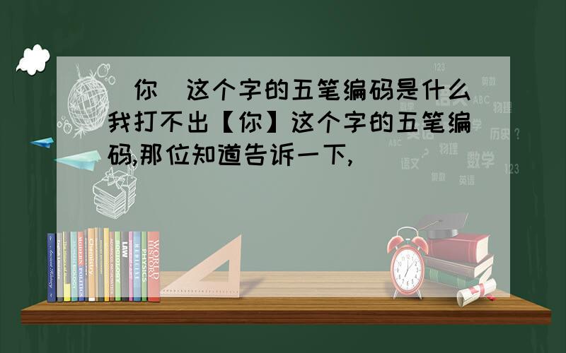 [你]这个字的五笔编码是什么我打不出【你】这个字的五笔编码,那位知道告诉一下,