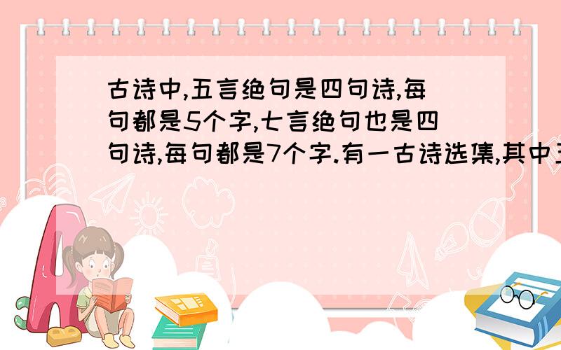 古诗中,五言绝句是四句诗,每句都是5个字,七言绝句也是四句诗,每句都是7个字.有一古诗选集,其中五言绝句比七言绝句多12首,总字数却反而少了20个字（不算标题字数）,问：两种诗各有多少