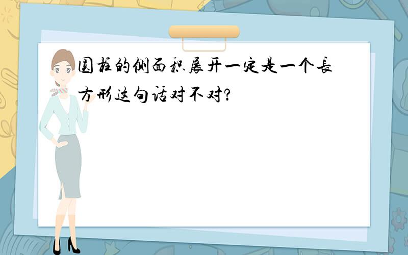 圆柱的侧面积展开一定是一个长方形这句话对不对?