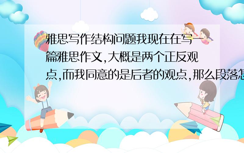 雅思写作结构问题我现在在写一篇雅思作文,大概是两个正反观点,而我同意的是后者的观点,那么段落怎么分布呢?on the one hand.on the other hand.总觉得第二段详细写同意的观点有点怪,因为之前说