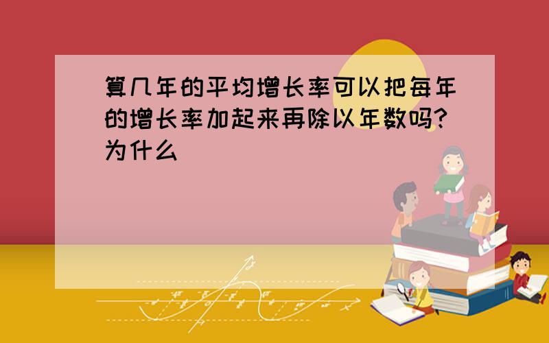 算几年的平均增长率可以把每年的增长率加起来再除以年数吗?为什么