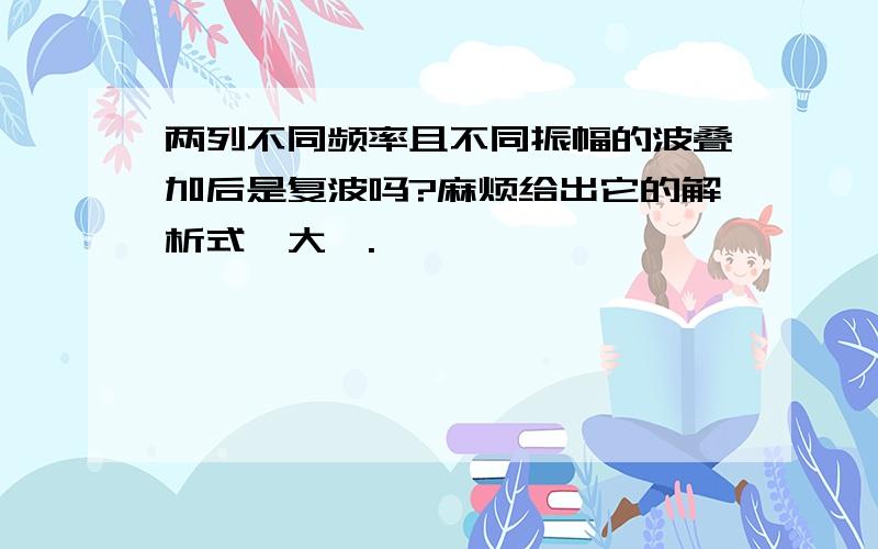 两列不同频率且不同振幅的波叠加后是复波吗?麻烦给出它的解析式,大榭.