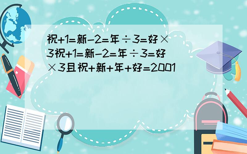 祝+1=新-2=年÷3=好×3祝+1=新-2=年÷3=好×3且祝+新+年+好=2001