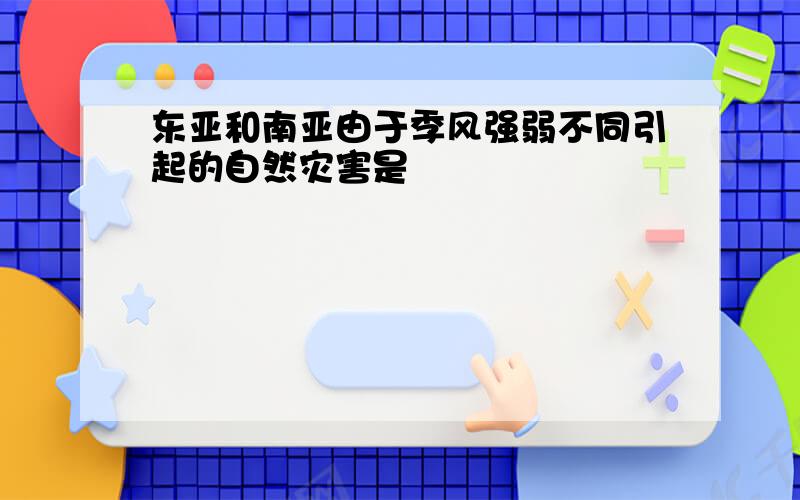 东亚和南亚由于季风强弱不同引起的自然灾害是