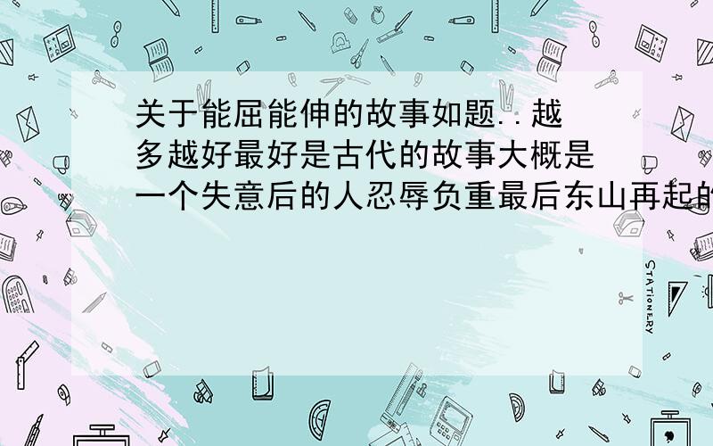 关于能屈能伸的故事如题..越多越好最好是古代的故事大概是一个失意后的人忍辱负重最后东山再起的故事最好成绩~