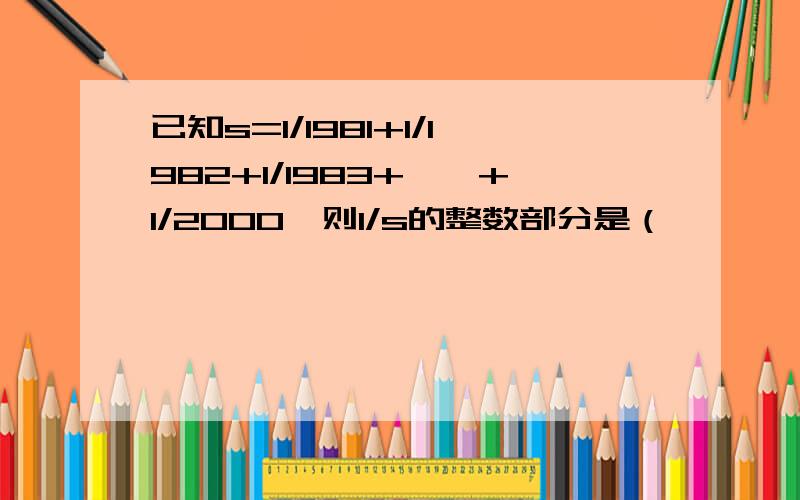 已知s=1/1981+1/1982+1/1983+……+1/2000,则1/s的整数部分是（