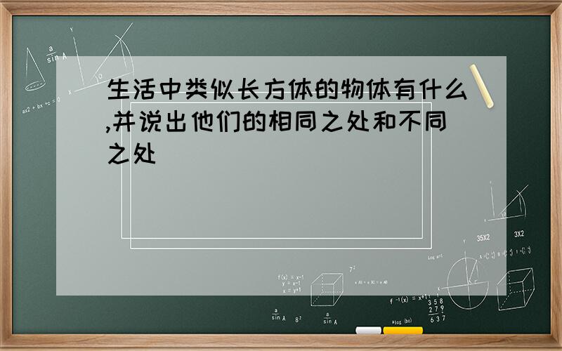 生活中类似长方体的物体有什么,并说出他们的相同之处和不同之处