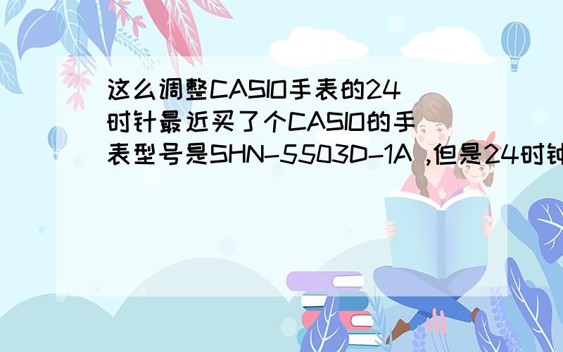 这么调整CASIO手表的24时针最近买了个CASIO的手表型号是SHN-5503D-1A ,但是24时钟与大时针不一致,不如说现在是下午3点,那24时针应该是指向15点才对,可是它指向3点,怎么调呢?