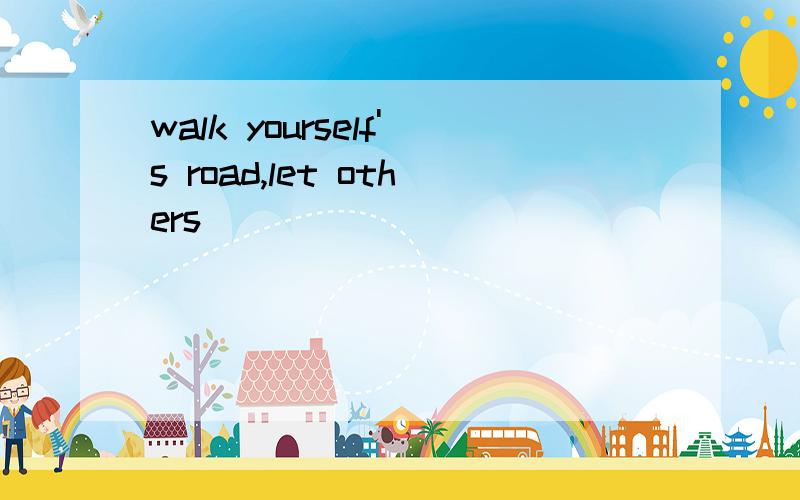 walk yourself's road,let others
