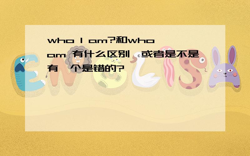 who I am?和who am 有什么区别,或者是不是有一个是错的?