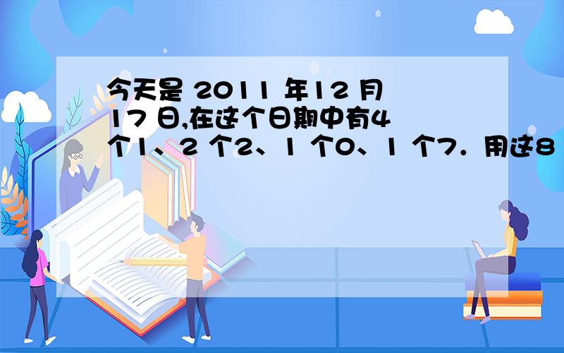 今天是 2011 年12 月17 日,在这个日期中有4 个1、2 个2、1 个0、1 个7．用这8 个数字组成若干个合数再求和（每个数字恰用一次,首位数字不能为0,例如21110 与217 的和是21327）,这些合数的和的最小