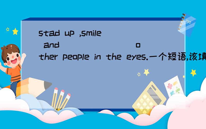 stad up ,smile and _______ other people in the eyes.一个短语,该填什么?