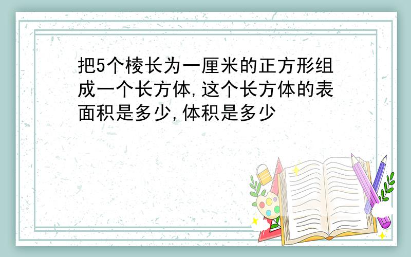 把5个棱长为一厘米的正方形组成一个长方体,这个长方体的表面积是多少,体积是多少