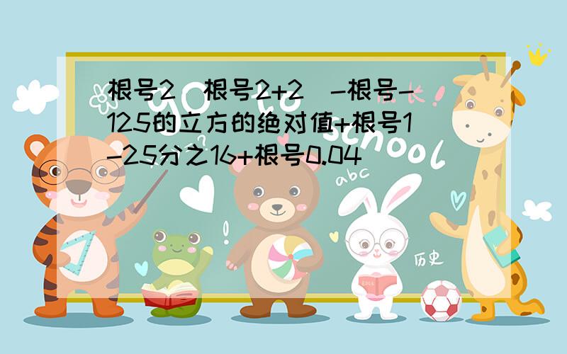 根号2(根号2+2)-根号-125的立方的绝对值+根号1-25分之16+根号0.04