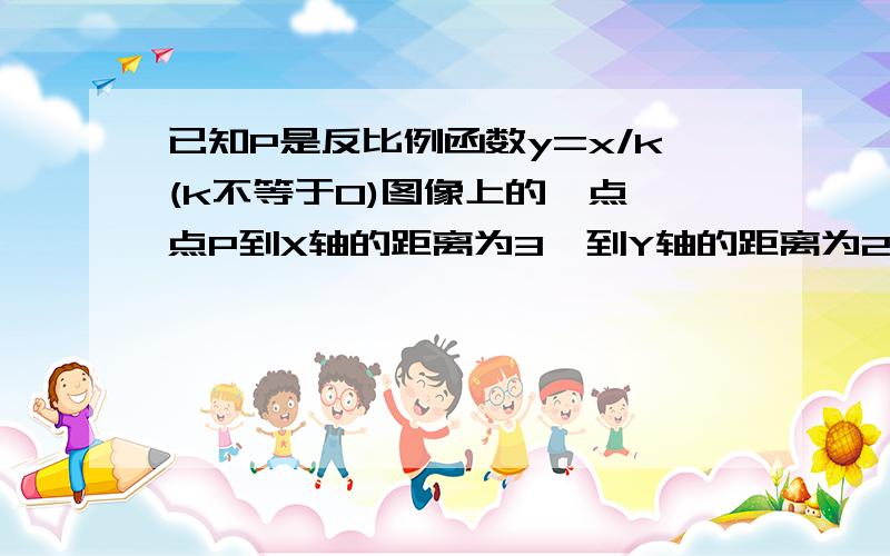 已知P是反比例函数y=x/k(k不等于0)图像上的一点,点P到X轴的距离为3,到Y轴的距离为2,党X大于0时函数值Y随X值的增大而增大,求这个反比例函数的解析式